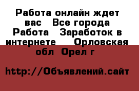 Работа онлайн ждет вас - Все города Работа » Заработок в интернете   . Орловская обл.,Орел г.